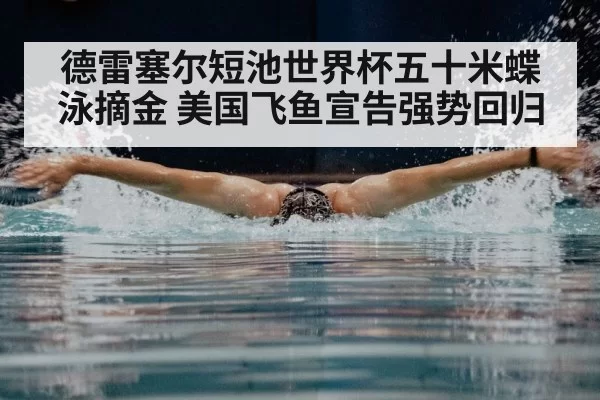 德雷塞尔短池世界杯五十米蝶泳摘金 美国飞鱼宣告强势回归