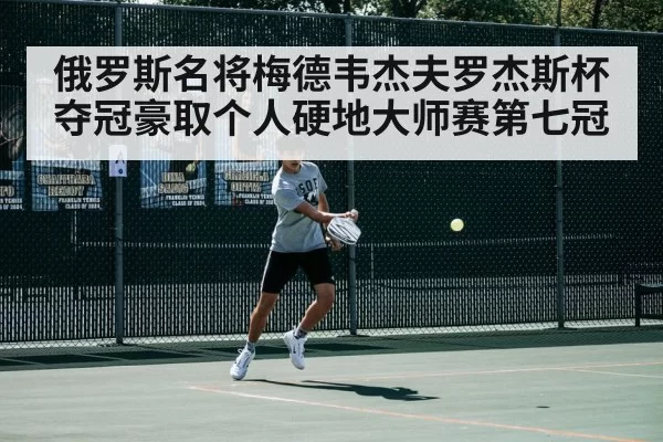 俄罗斯名将梅德韦杰夫罗杰斯杯夺冠豪取个人硬地大师赛第七冠