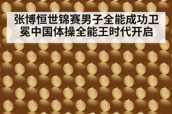 张博恒世锦赛男子全能成功卫冕中国体操全能王时代开启