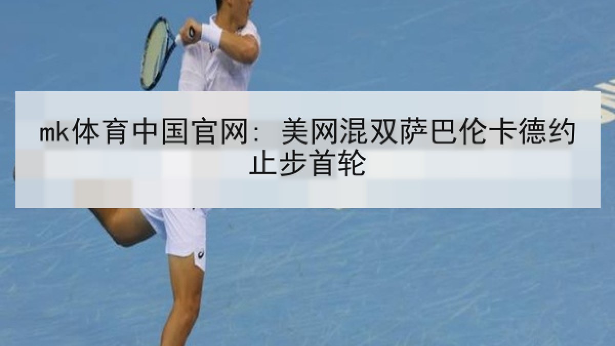mk体育中国官网: 美网混双萨巴伦卡德约止步首轮 mk体育中国官网: 美网混双萨巴伦卡德约止步首轮