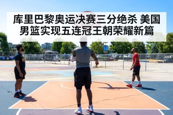 库里巴黎奥运决赛三分绝杀 美国男篮实现五连冠王朝荣耀新篇