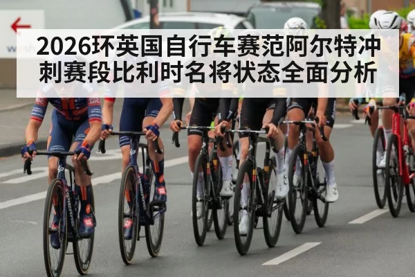 2026环英国自行车赛范阿尔特冲刺赛段比利时名将状态全面分析