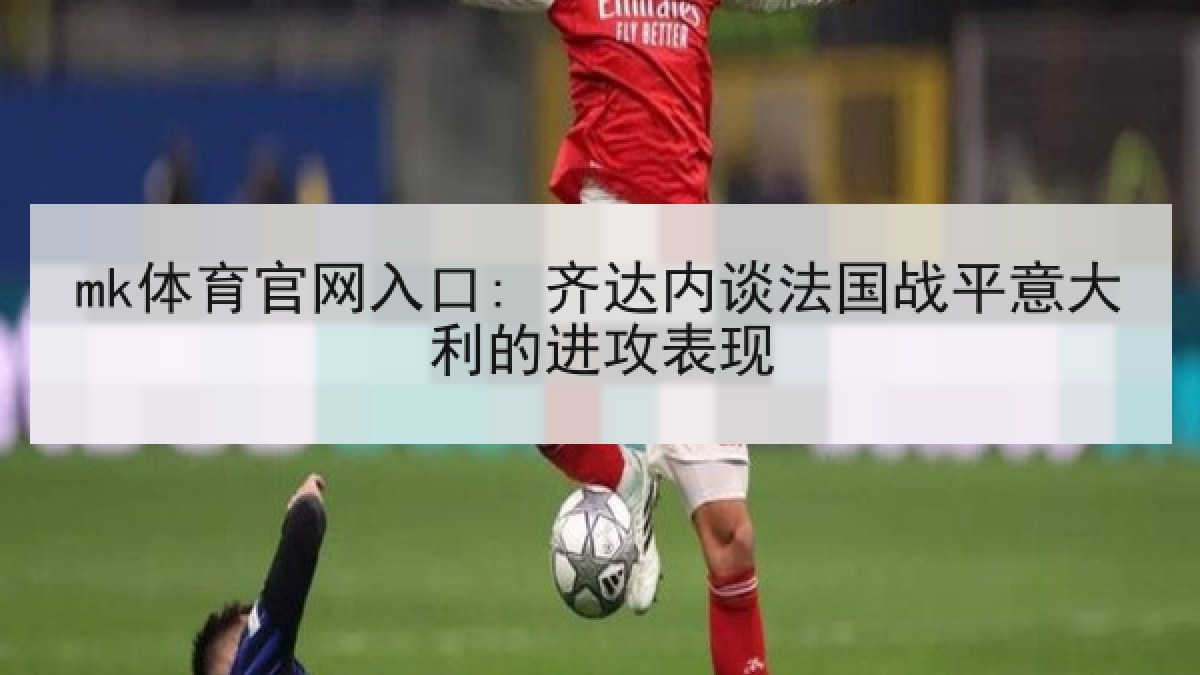 mk体育官网入口: 齐达内谈法国战平意大利的进攻表现 mk体育官网入口: 齐达内谈法国战平意大利的进攻表现