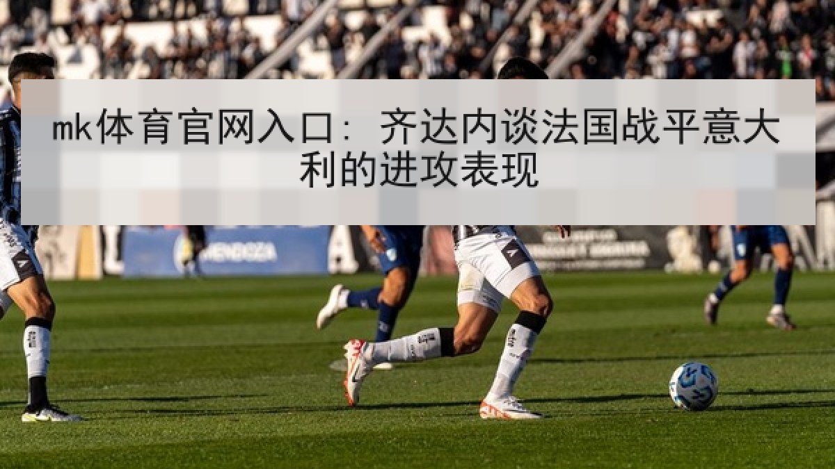 mk体育官网入口: 齐达内谈法国战平意大利的进攻表现 mk体育官网入口: 齐达内谈法国战平意大利的进攻表现